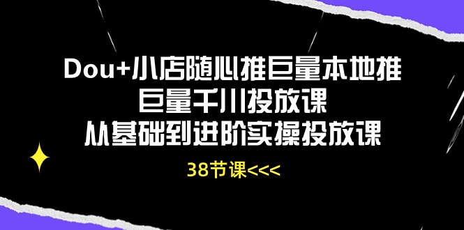 Dou+小店随心推巨量本地推巨量千川投放课，从基础到进阶实操投放课（38节）-失落博客