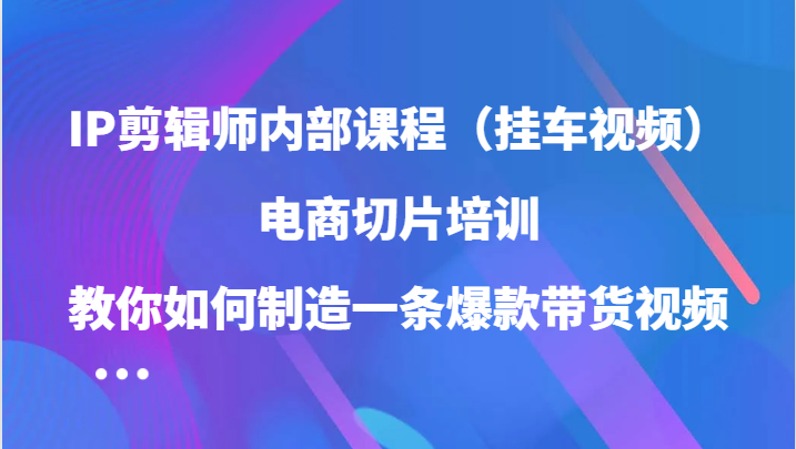IP剪辑师内部课程（挂车视频），电商切片培训，教你如何制造一条爆款带货视频-失落博客