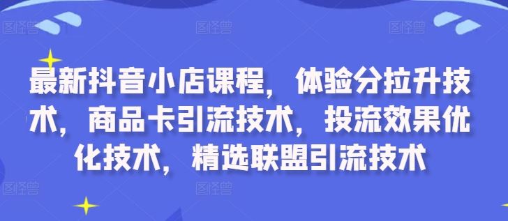 最新抖音小店课程，体验分拉升技术，商品卡引流技术，投流效果优化技术，精选联盟引流技术-失落博客
