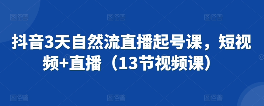 抖音3天自然流直播起号课，短视频+直播（13节视频课）-失落博客