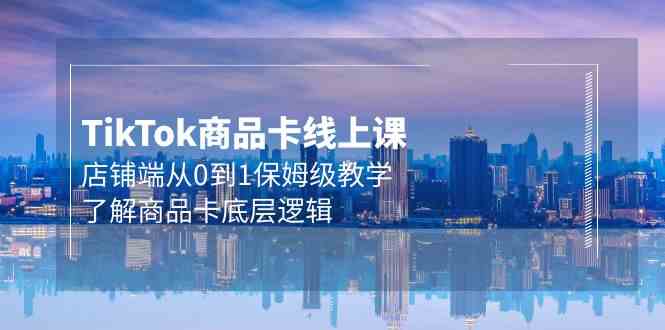 （9843期）Tk商品卡线上课，店铺端从0到1保姆级教学，了解商品卡底层逻辑（20节）-失落博客