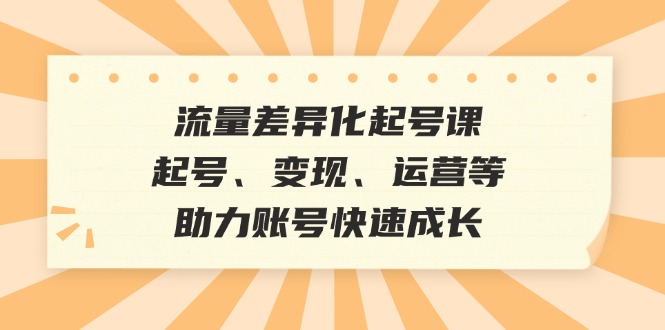 流量差异化起号课：起号、变现、运营等，助力账号快速成长-失落博客
