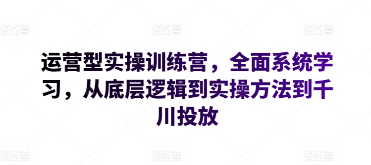 运营型实操训练营，全面系统学习，从底层逻辑到实操方法到千川投放-失落博客