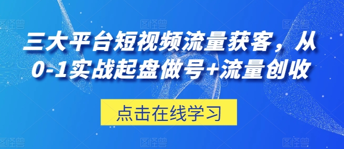 三大平台短视频流量获客，从0-1实战起盘做号+流量创收-失落博客