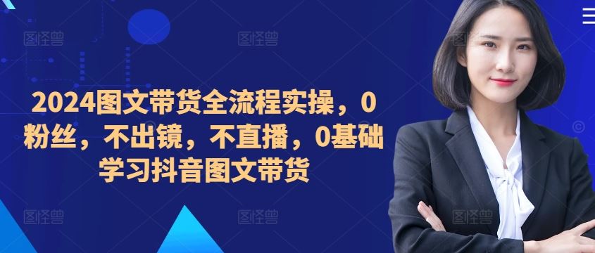 ​​​​​​2024图文带货全流程实操，0粉丝，不出镜，不直播，0基础学习抖音图文带货-失落博客