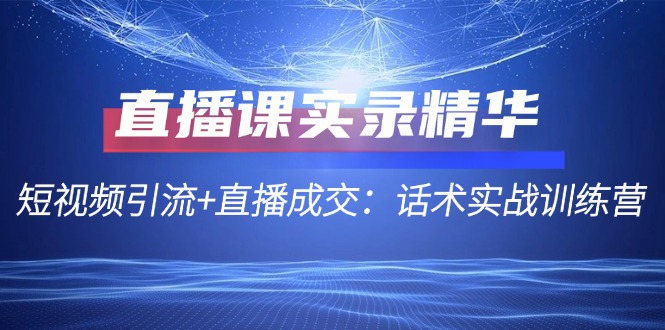 直播课实录精华：短视频引流+直播成交：话术实战训练营-失落博客