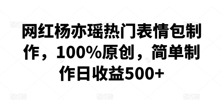 网红杨亦瑶热门表情包制作，100%原创，简单制作日收益500+【揭秘】-失落博客
