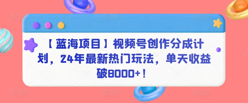 【蓝海项目】视频号创作分成计划，24年最新热门玩法，单天收益破8000+！-失落博客