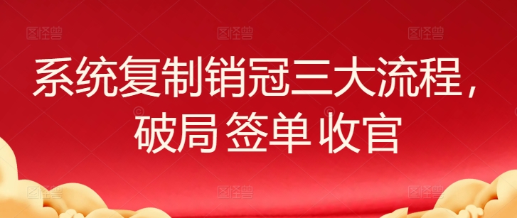 系统复制销冠三大流程，破局 签单 收官-失落博客