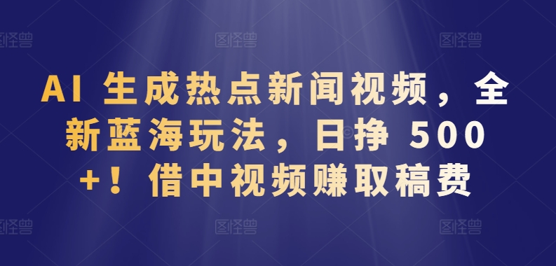 AI 生成热点新闻视频，全新蓝海玩法，日挣 500+!借中视频赚取稿费-失落博客