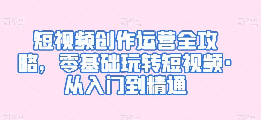 短视频创作运营全攻略，零基础玩转短视频·从入门到精通-失落博客