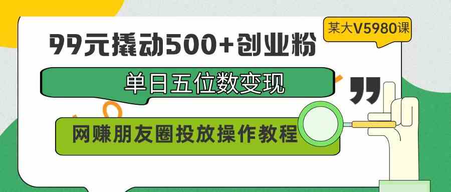 （9534期）99元撬动500+创业粉，单日五位数变现，网赚朋友圈投放操作教程价值5980！-失落博客