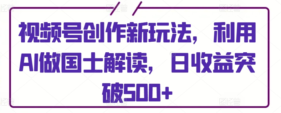 视频号创作新玩法，利用AI做国士解读，日收益突破500+-失落博客