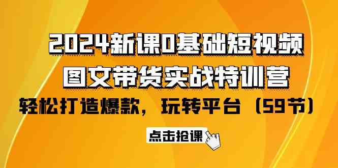 （9911期）2024新课0基础短视频+图文带货实战特训营：玩转平台，轻松打造爆款（59节）-失落博客