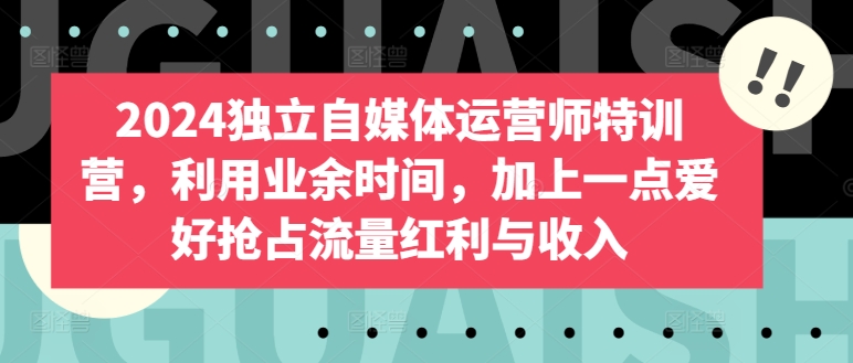 2024独立自媒体运营师特训营，利用业余时间，加上一点爱好抢占流量红利与收入-失落博客
