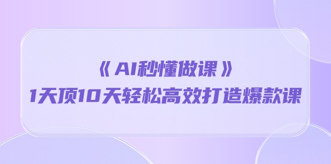 《AI秒懂做课》1天顶10天轻松高效打造爆款课（13节课）-失落博客