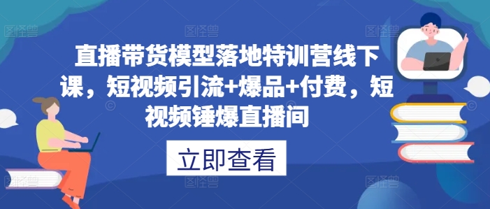 直播带货模型落地特训营线下课，​短视频引流+爆品+付费，短视频锤爆直播间-失落博客