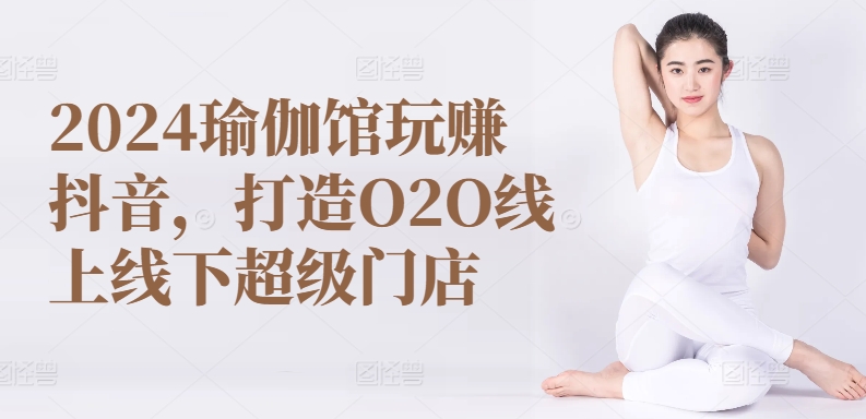 2024瑜伽馆玩赚抖音，打造O2O线上线下超级门店-失落博客