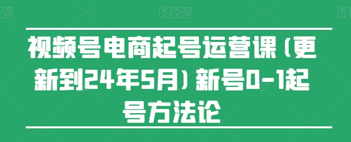 视频号电商起号运营课(更新到24年5月)新号0-1起号方法论-失落博客