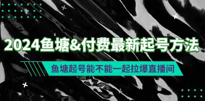 （9507期）2024鱼塘&付费最新起号方法：鱼塘起号能不能一起拉爆直播间-失落博客