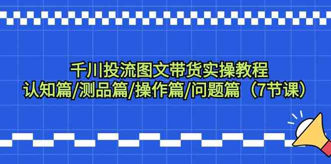 千川投流图文带货实操教程：认知篇/测品篇/操作篇/问题篇（7节课）-失落博客