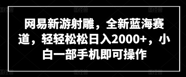网易新游射雕，全新蓝海赛道，轻轻松松日入2000+，小白一部手机即可操作-失落博客