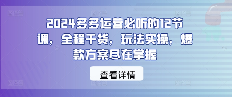 2024多多运营必听的12节课，全程干货，玩法实操，爆款方案尽在掌握-失落博客