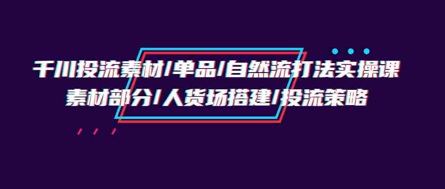 千川投流素材/单品/自然流打法实操培训班，素材部分/人货场搭建/投流策略-失落博客