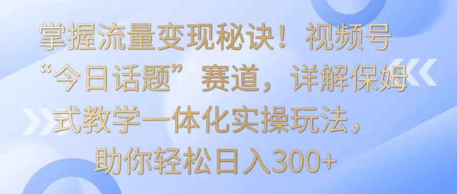 掌握流量变现秘诀！视频号“今日话题”赛道，详解保姆式教学一体化实操玩法，日入300+-失落博客