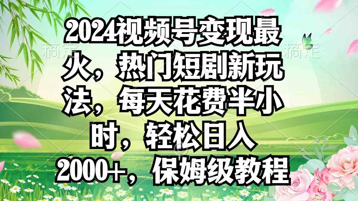 （9161期）2024视频号变现最火，热门短剧新玩法，每天花费半小时，轻松日入2000+，…-失落博客