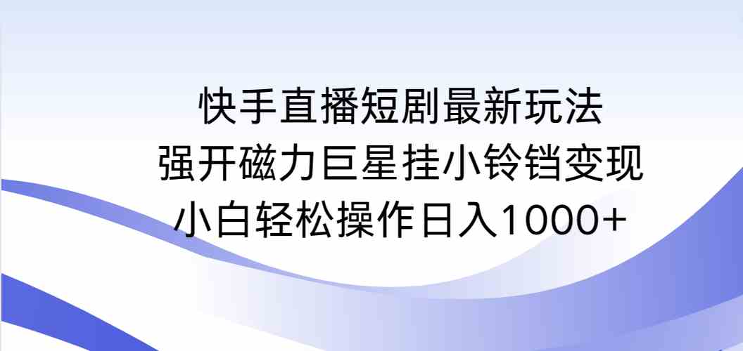 （9320期）快手直播短剧最新玩法，强开磁力巨星挂小铃铛变现，小白轻松操作日入1000+-失落博客