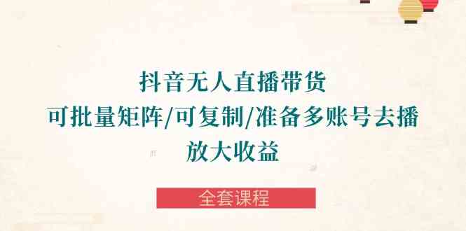 （10160期）抖音·无人直播带货 可批量矩阵/可复制/准备多账号去播/放大收益-全套课程-失落博客