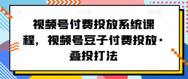 视频号付费投放系统课程，视频号豆子付费投放·叠投打法-失落博客