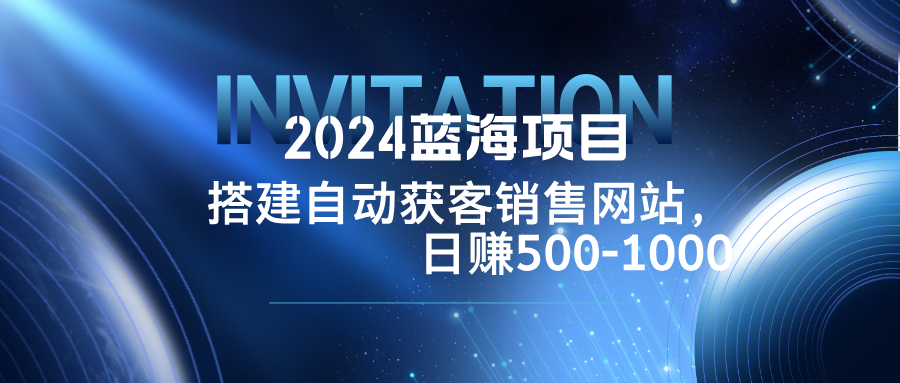 2024蓝海项目，搭建销售网站，自动获客，日赚500-1000-失落博客