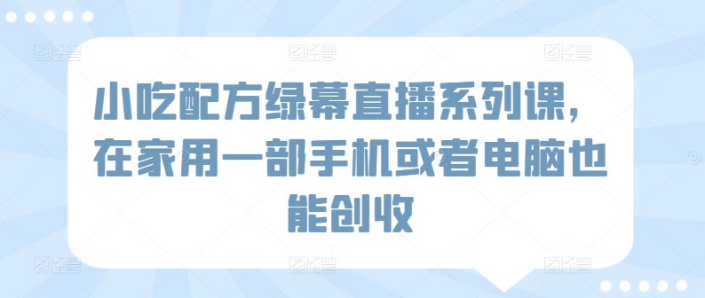 小吃配方绿幕直播系列课，在家用一部手机或者电脑也能创收-失落博客