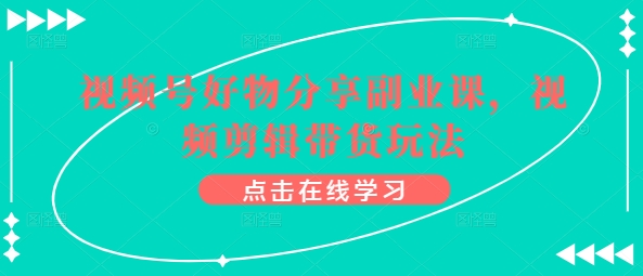 视频号好物分享副业课，视频剪辑带货玩法-失落博客