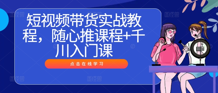 短视频带货实战教程，随心推课程+千川入门课-失落博客