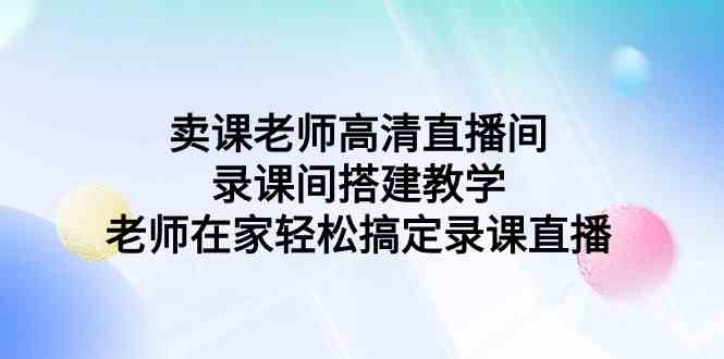 （9314期）卖课老师高清直播间 录课间搭建教学，老师在家轻松搞定录课直播-失落博客