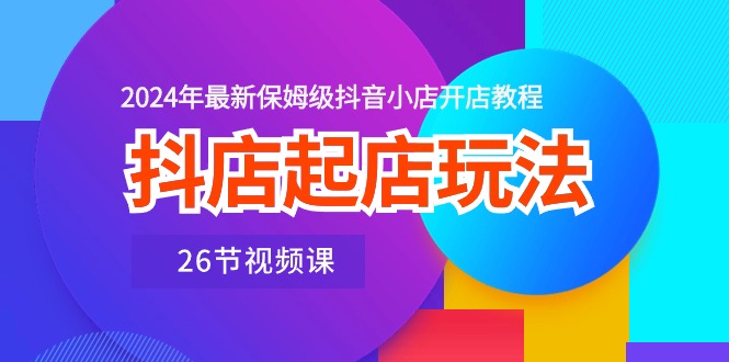 抖店起店玩法，2024年最新保姆级抖音小店开店教程（26节视频课）-失落博客