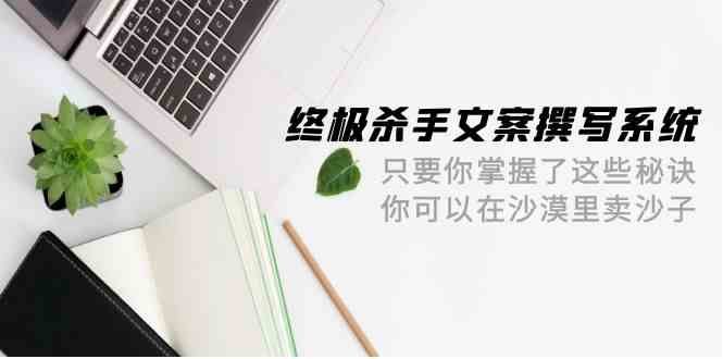 终极杀手文案撰写系统，只要你掌握了这些秘诀，你可以在沙漠里卖沙子（42节课）-失落博客