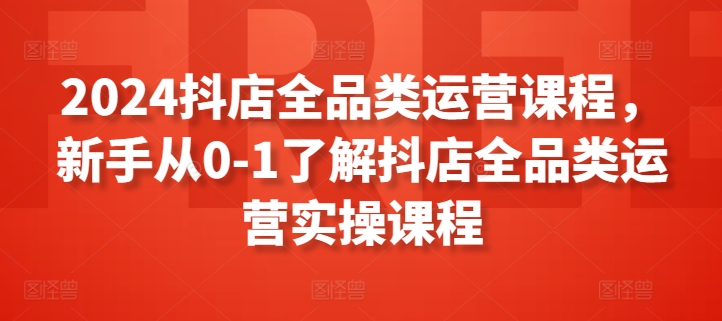 2024抖店全品类运营课程，新手从0-1了解抖店全品类运营实操课程-失落博客