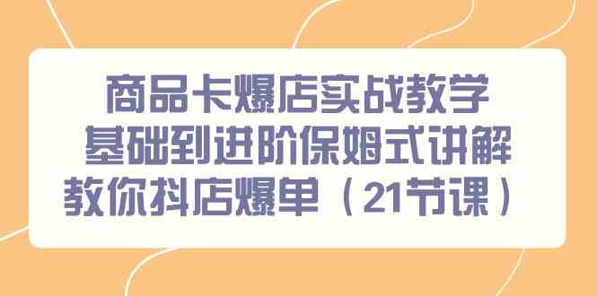 （9172期）商品卡爆店实战教学，基础到进阶保姆式讲解教你抖店爆单（21节课）-失落博客