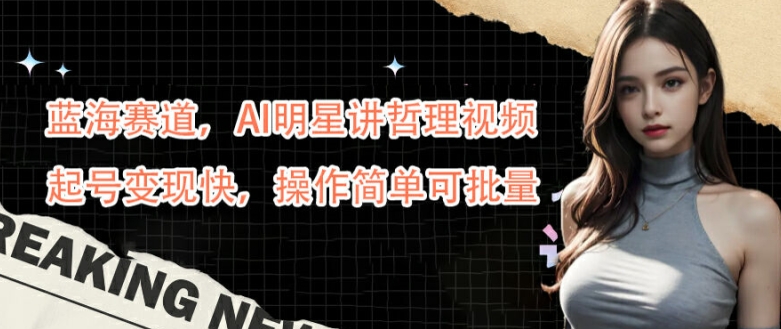 蓝海赛道，AI明星讲哲理视频，起号变现快，操作简单可批量【揭秘】-失落博客