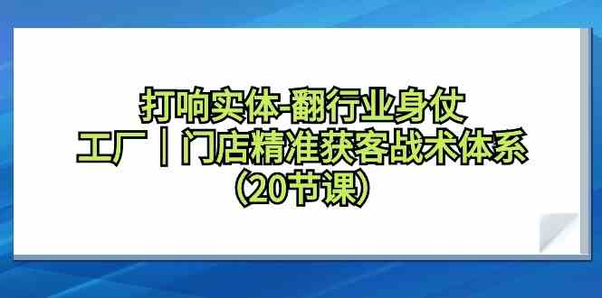 （9153期）打响实体-翻行业身仗，​工厂｜门店精准获客战术体系（20节课）-失落博客