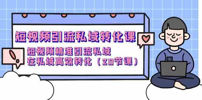 （9926期）短视频引流 私域转化课，短视频精准引流私域，在私域高效转化（20节课）-失落博客
