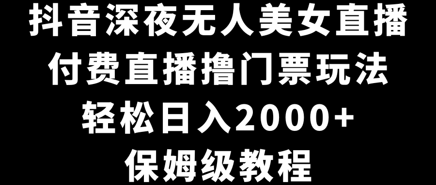 抖音深夜无人美女直播，付费直播撸门票玩法，轻松日入2000+，保姆级教程-失落博客