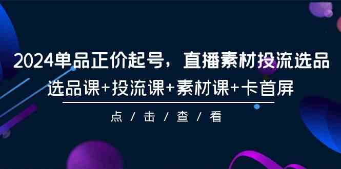 （9718期）2024单品正价起号，直播素材投流选品，选品课+投流课+素材课+卡首屏-101节-失落博客