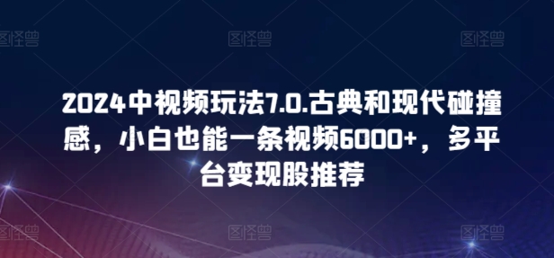 2024中视频玩法7.0.古典和现代碰撞感，小白也能一条视频6000+，多平台变现-失落博客