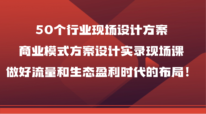 50个行业现场设计方案，商业模式方案设计实录现场课，做好流量和生态盈利时代的布局！-失落博客