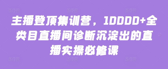 主播登顶集训营，10000+全类目直播间诊断沉淀出的直播实操必修课-失落博客